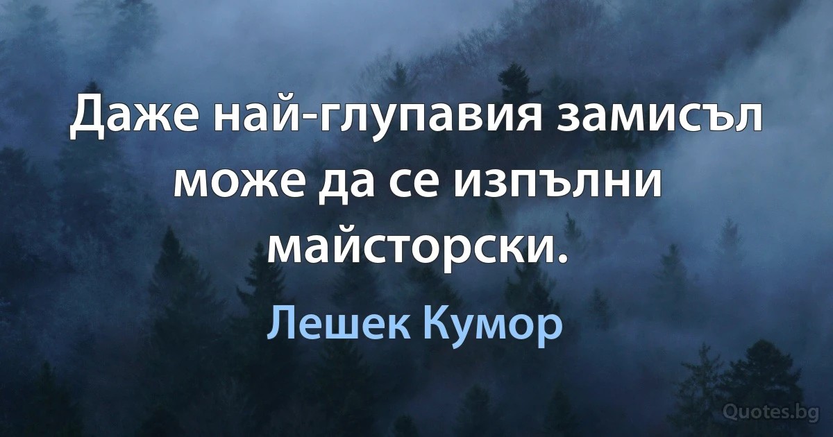 Даже най-глупавия замисъл може да се изпълни майсторски. (Лешек Кумор)