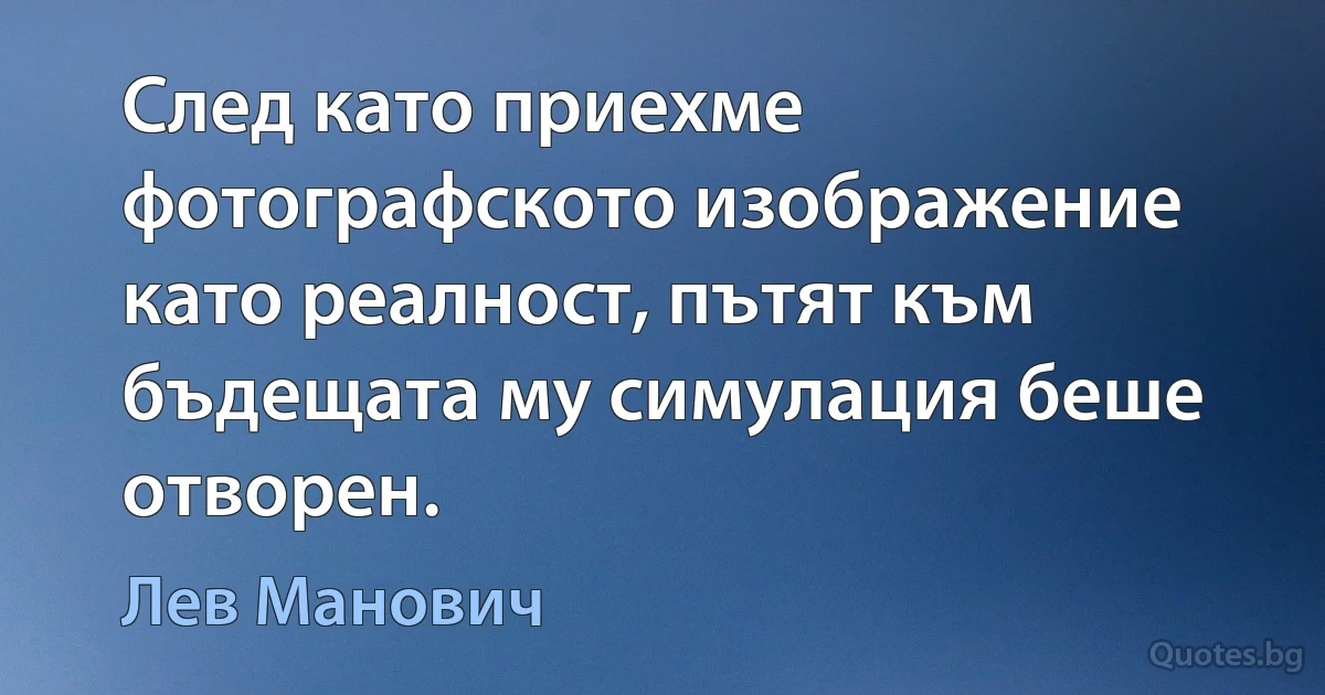 След като приехме фотографското изображение като реалност, пътят към бъдещата му симулация беше отворен. (Лев Манович)