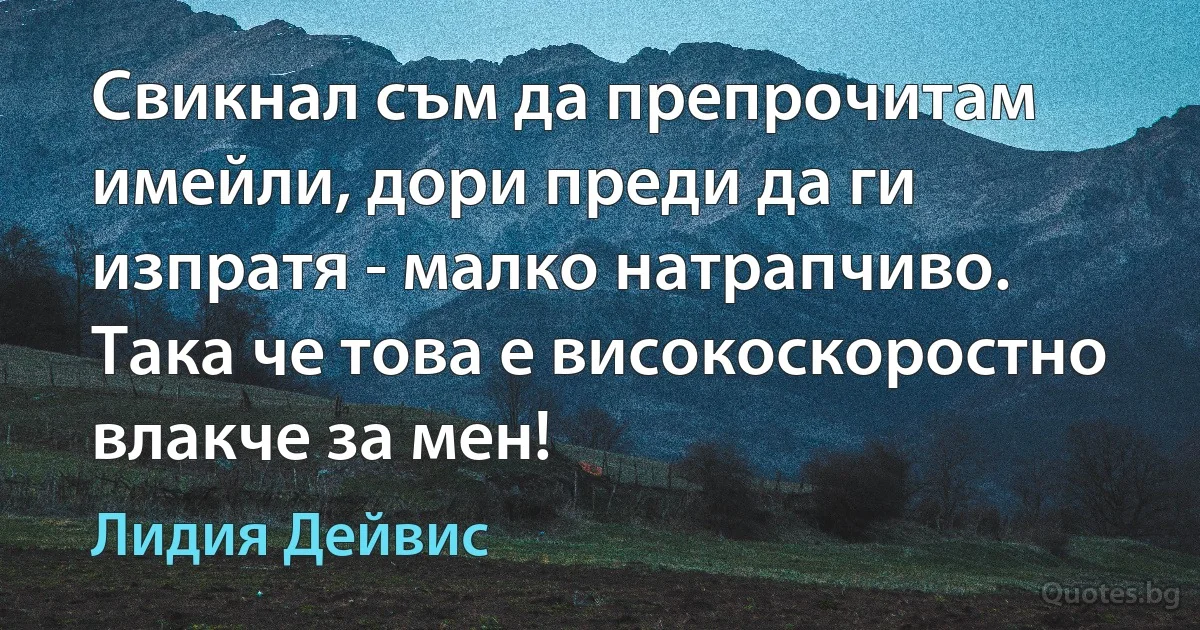 Свикнал съм да препрочитам имейли, дори преди да ги изпратя - малко натрапчиво. Така че това е високоскоростно влакче за мен! (Лидия Дейвис)