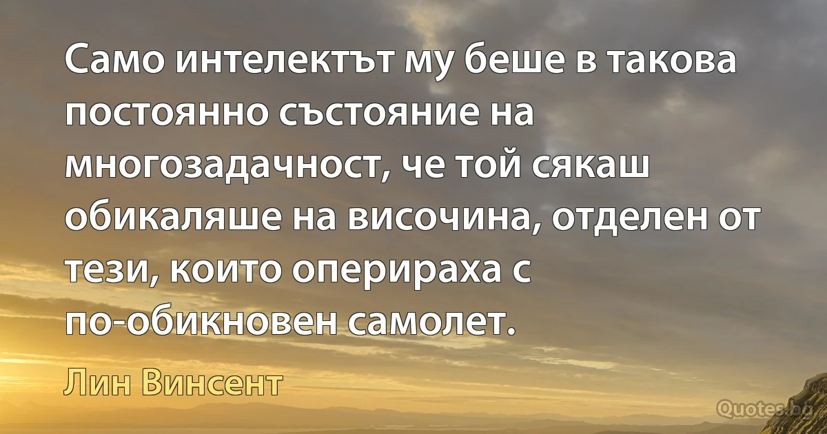 Само интелектът му беше в такова постоянно състояние на многозадачност, че той сякаш обикаляше на височина, отделен от тези, които оперираха с по-обикновен самолет. (Лин Винсент)