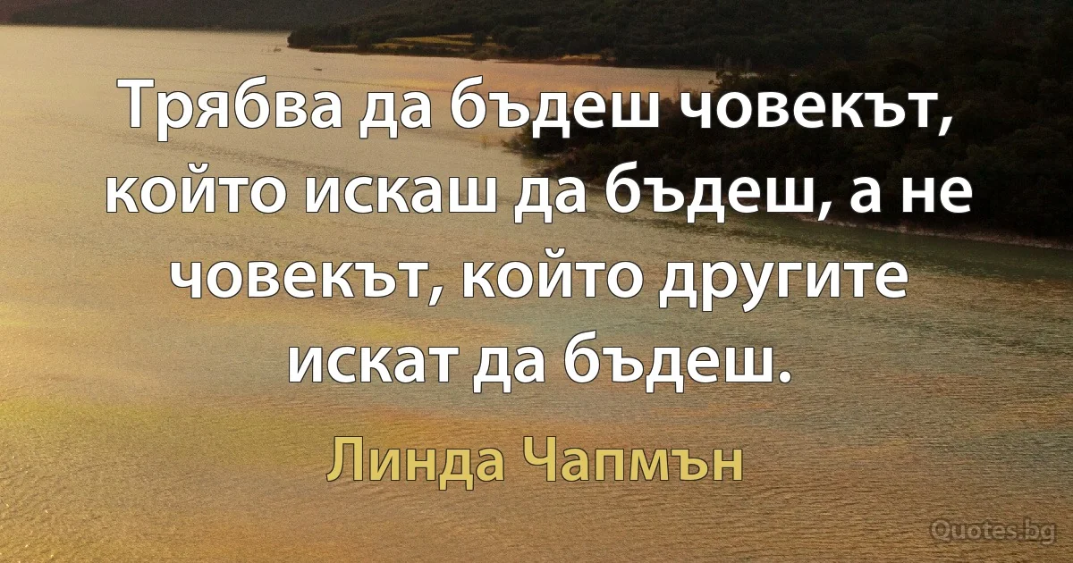 Трябва да бъдеш човекът, който искаш да бъдеш, а не човекът, който другите искат да бъдеш. (Линда Чапмън)