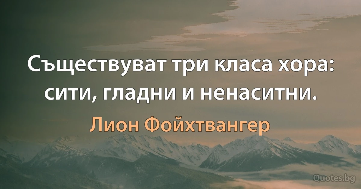 Съществуват три класа хора: сити, гладни и ненаситни. (Лион Фойхтвангер)