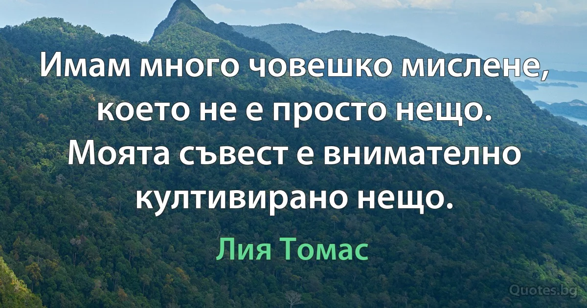 Имам много човешко мислене, което не е просто нещо. Моята съвест е внимателно култивирано нещо. (Лия Томас)