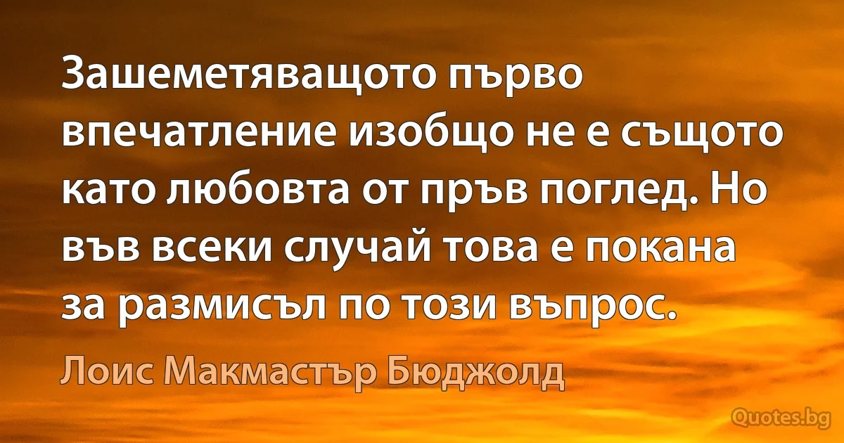 Зашеметяващото първо впечатление изобщо не е същото като любовта от пръв поглед. Но във всеки случай това е покана за размисъл по този въпрос. (Лоис Макмастър Бюджолд)