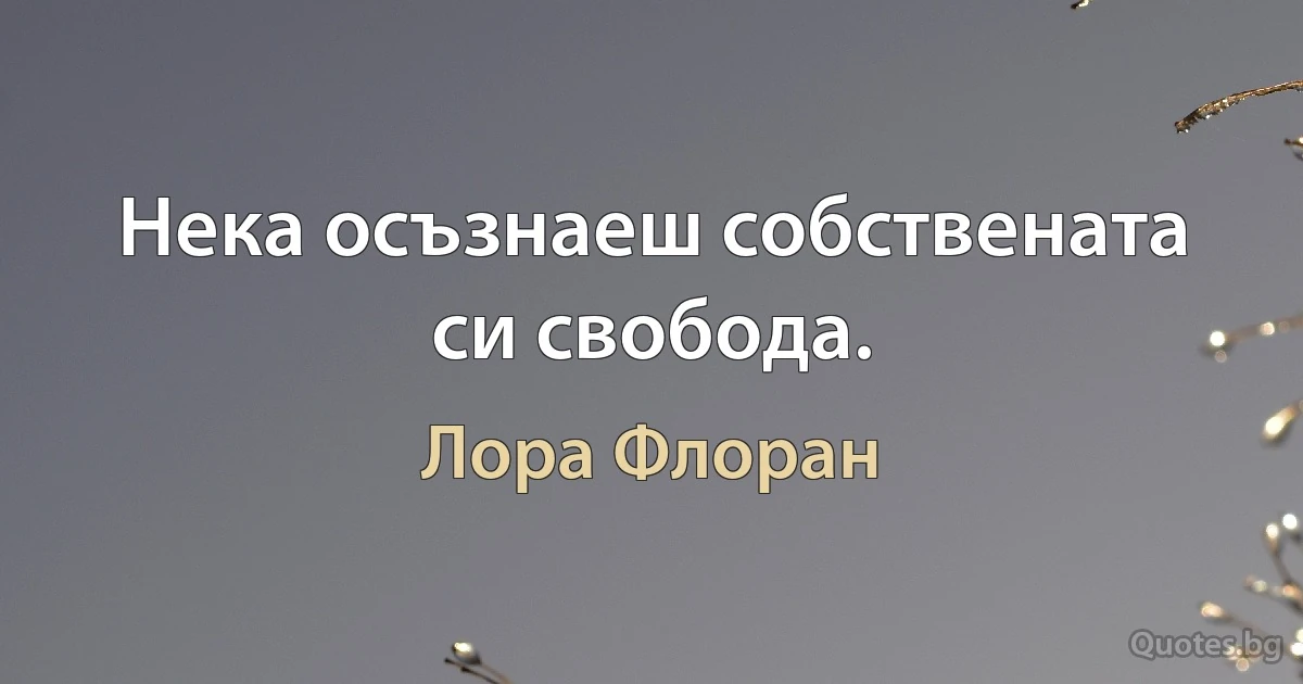 Нека осъзнаеш собствената си свобода. (Лора Флоран)