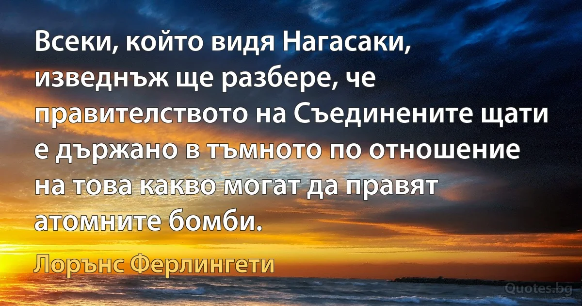 Всеки, който видя Нагасаки, изведнъж ще разбере, че правителството на Съединените щати е държано в тъмното по отношение на това какво могат да правят атомните бомби. (Лорънс Ферлингети)