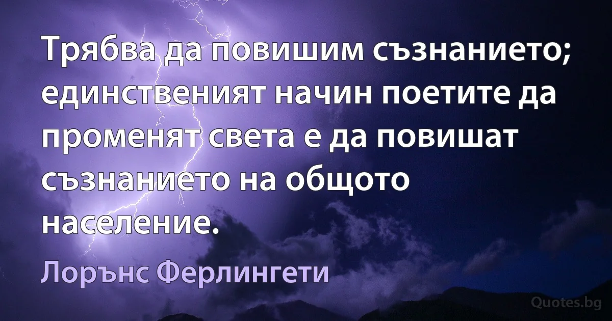 Трябва да повишим съзнанието; единственият начин поетите да променят света е да повишат съзнанието на общото население. (Лорънс Ферлингети)