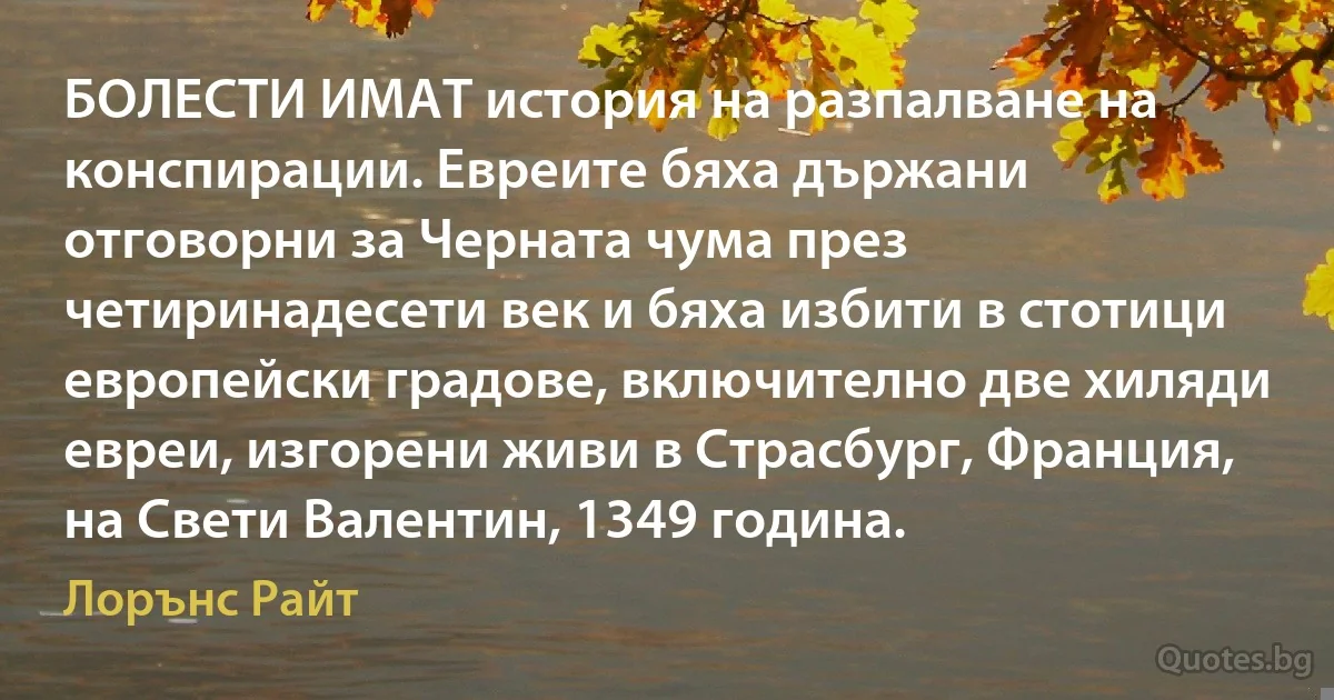 БОЛЕСТИ ИМАТ история на разпалване на конспирации. Евреите бяха държани отговорни за Черната чума през четиринадесети век и бяха избити в стотици европейски градове, включително две хиляди евреи, изгорени живи в Страсбург, Франция, на Свети Валентин, 1349 година. (Лорънс Райт)