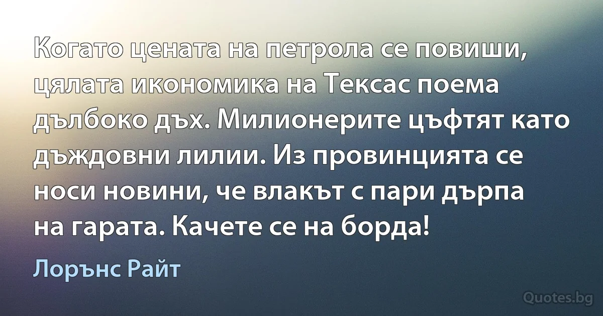 Когато цената на петрола се повиши, цялата икономика на Тексас поема дълбоко дъх. Милионерите цъфтят като дъждовни лилии. Из провинцията се носи новини, че влакът с пари дърпа на гарата. Качете се на борда! (Лорънс Райт)