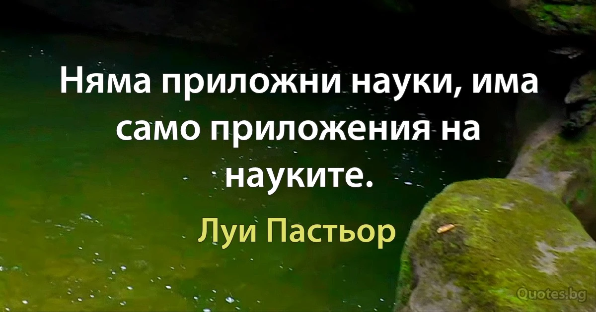 Няма приложни науки, има само приложения на науките. (Луи Пастьор)