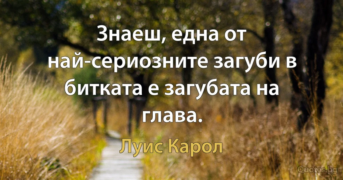 Знаеш, една от най-сериозните загуби в битката е загубата на глава. (Луис Карол)