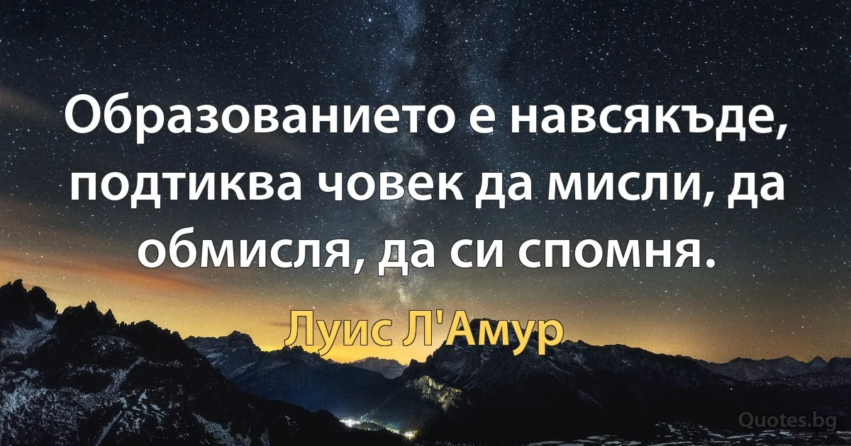 Образованието е навсякъде, подтиква човек да мисли, да обмисля, да си спомня. (Луис Л'Амур)