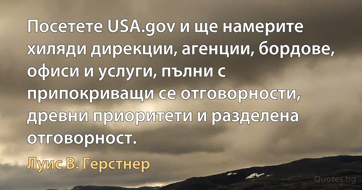 Посетете USA.gov и ще намерите хиляди дирекции, агенции, бордове, офиси и услуги, пълни с припокриващи се отговорности, древни приоритети и разделена отговорност. (Луис В. Герстнер)