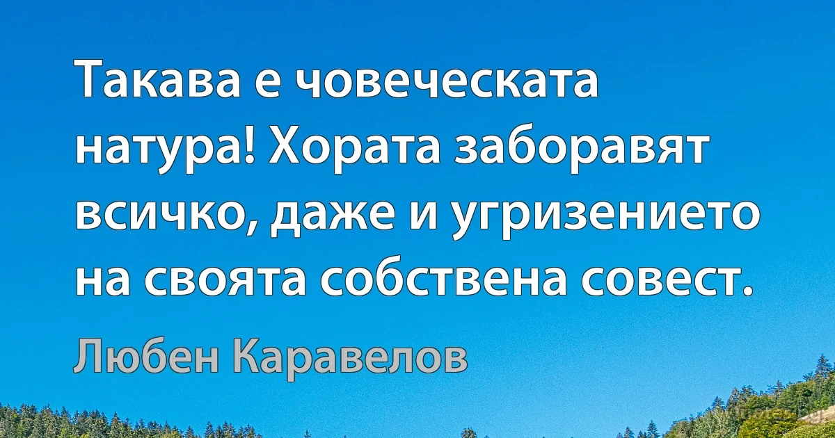 Такава е човеческата натура! Хората заборавят всичко, даже и угризението на своята собствена совест. (Любен Каравелов)