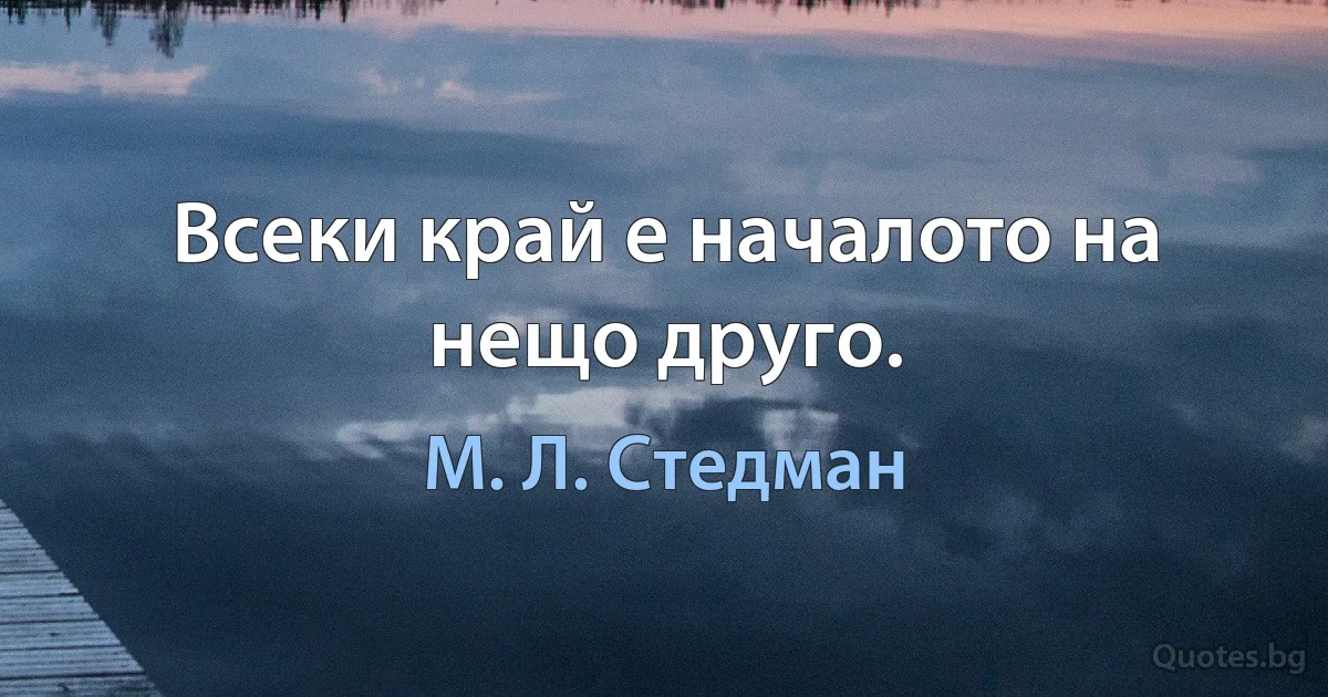 Всеки край е началото на нещо друго. (М. Л. Стедман)