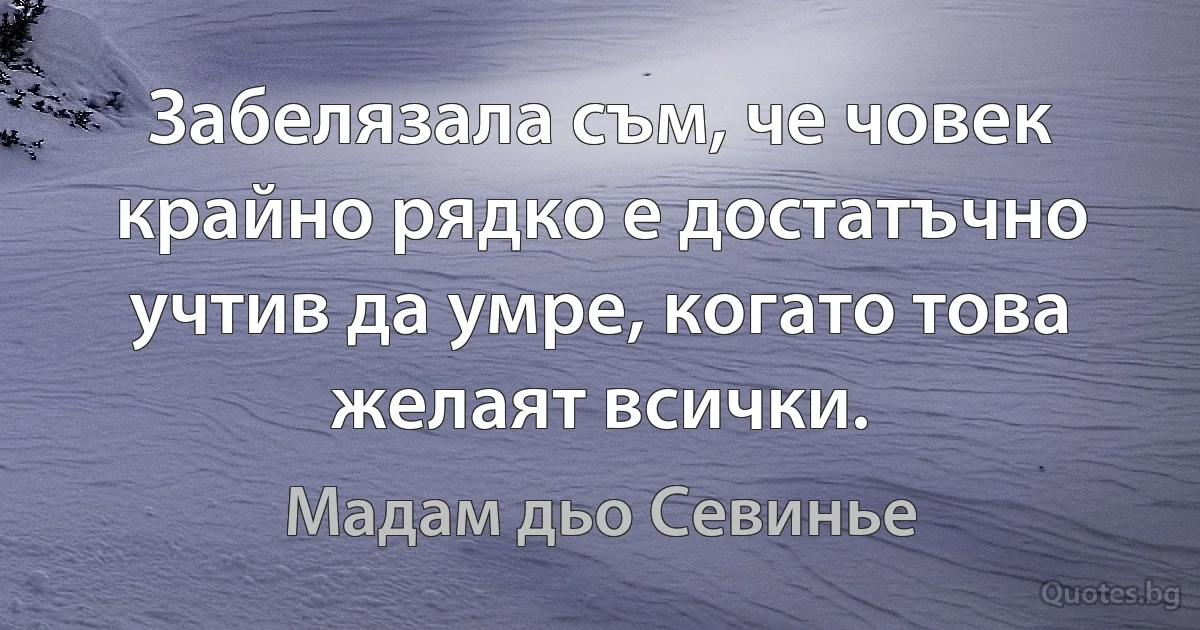 Забелязала съм, че човек крайно рядко е достатъчно учтив да умре, когато това желаят всички. (Мадам дьо Севинье)