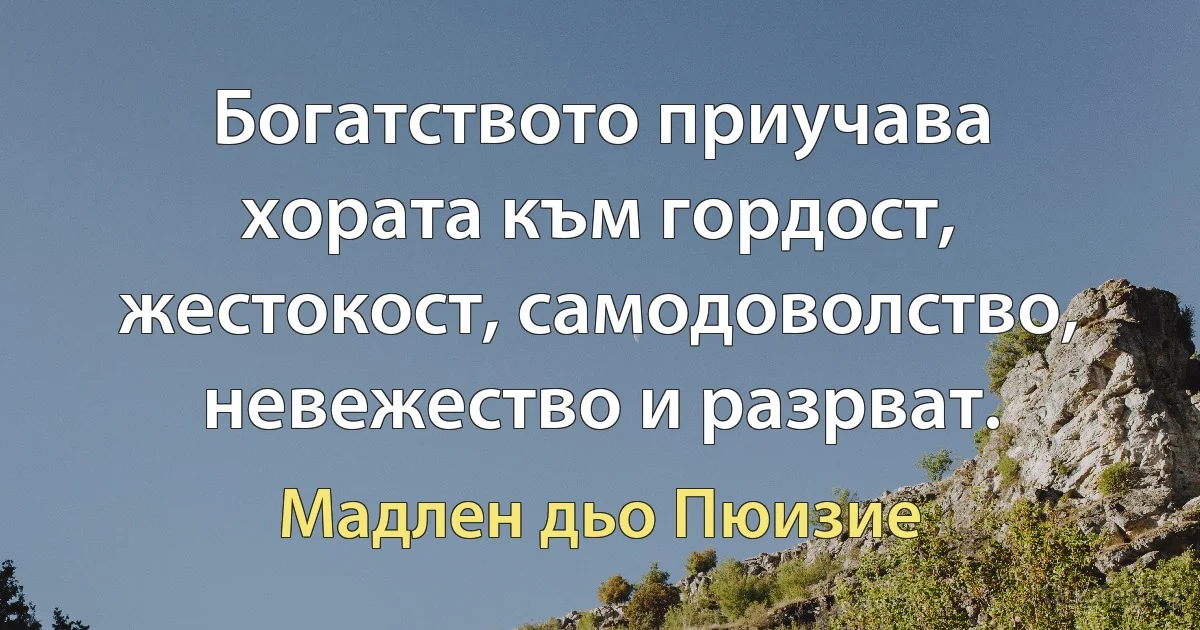 Богатството приучава хората към гордост, жестокост, самодоволство, невежество и разрват. (Мадлен дьо Пюизие)