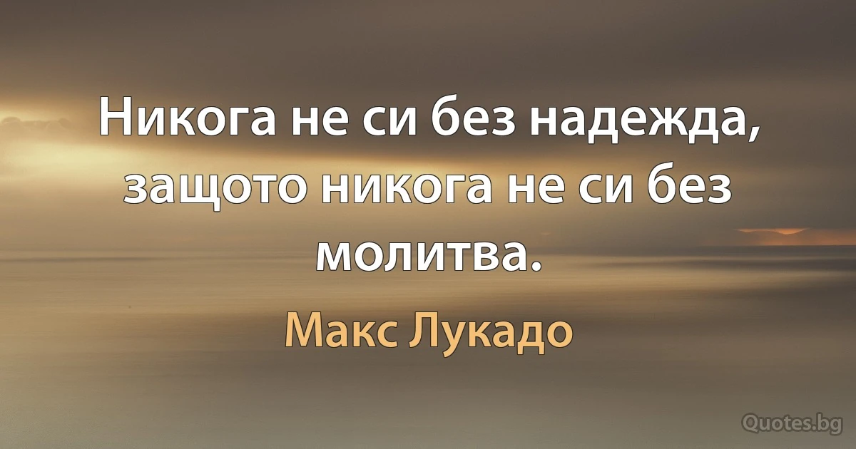 Никога не си без надежда, защото никога не си без молитва. (Макс Лукадо)