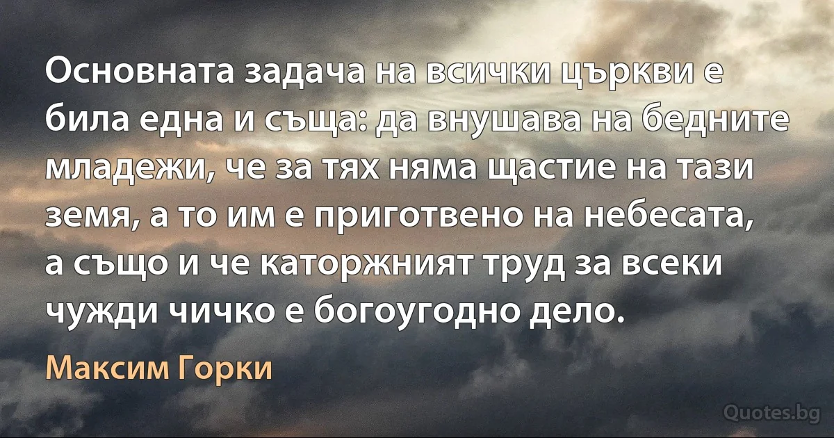 Основната задача на всички църкви е била една и съща: да внушава на бедните младежи, че за тях няма щастие на тази земя, а то им е приготвено на небесата, а също и че каторжният труд за всеки чужди чичко е богоугодно дело. (Максим Горки)