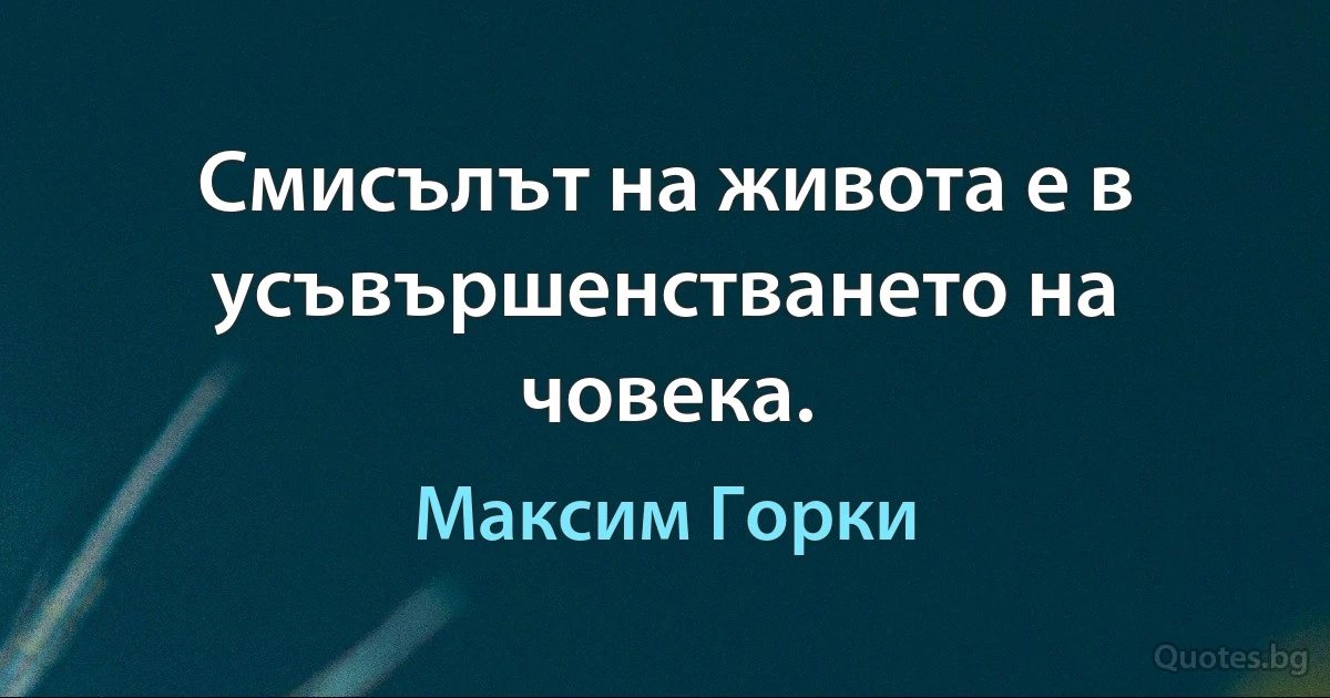 Смисълът на живота е в усъвършенстването на човека. (Максим Горки)