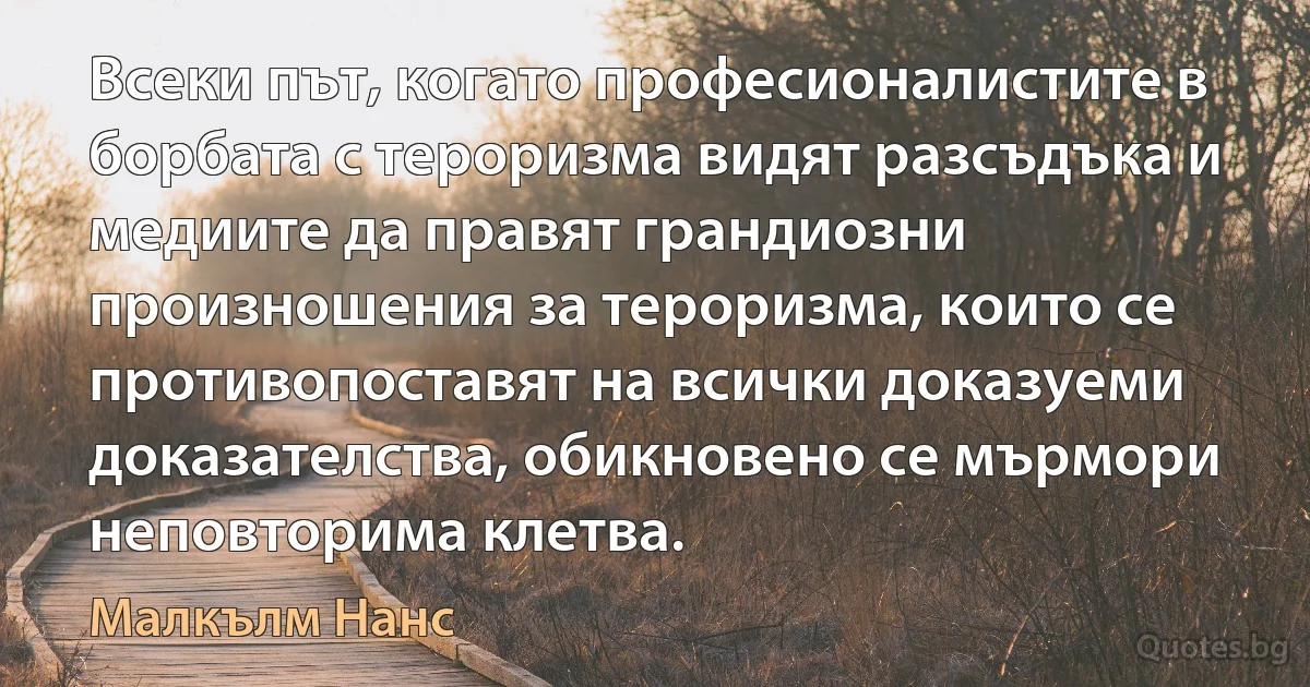 Всеки път, когато професионалистите в борбата с тероризма видят разсъдъка и медиите да правят грандиозни произношения за тероризма, които се противопоставят на всички доказуеми доказателства, обикновено се мърмори неповторима клетва. (Малкълм Нанс)