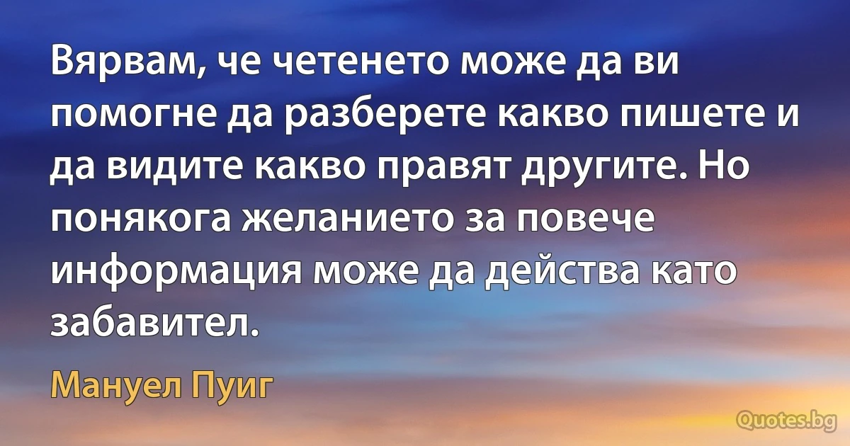 Вярвам, че четенето може да ви помогне да разберете какво пишете и да видите какво правят другите. Но понякога желанието за повече информация може да действа като забавител. (Мануел Пуиг)