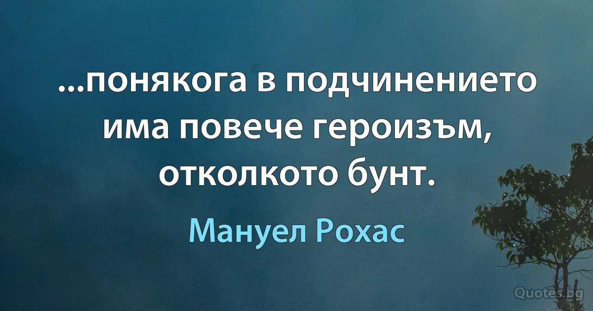 ...понякога в подчинението има повече героизъм, отколкото бунт. (Мануел Рохас)