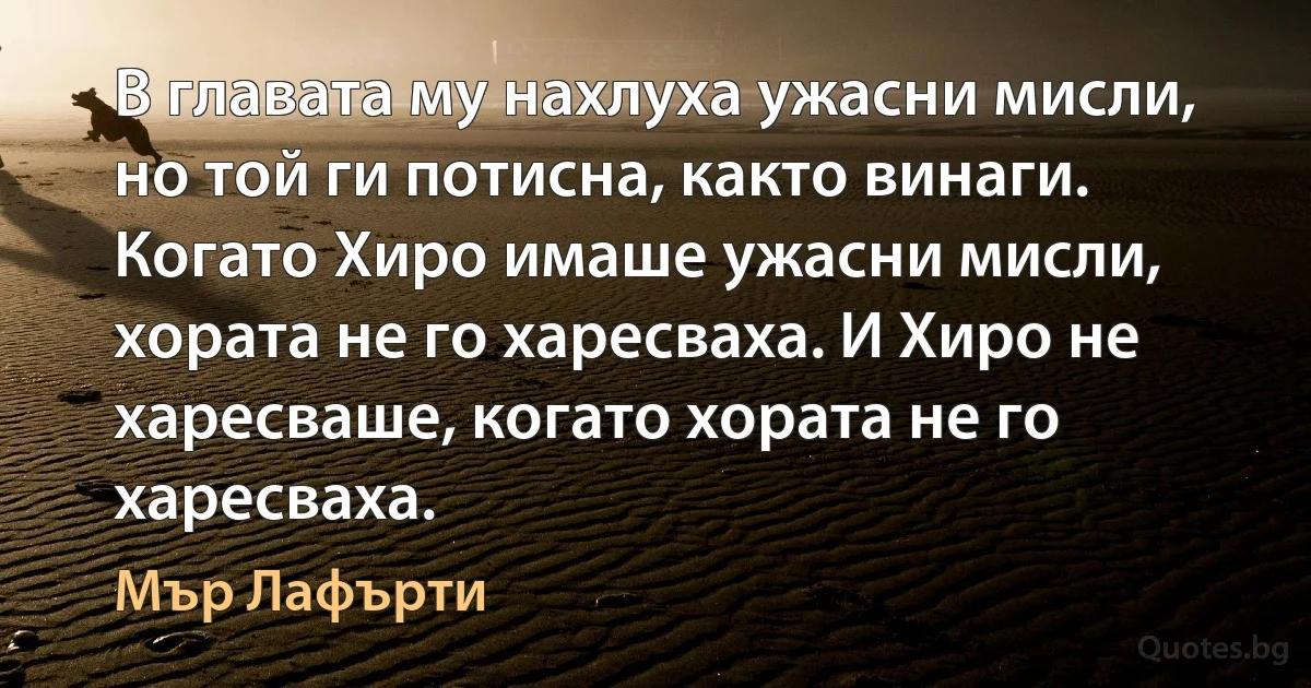 В главата му нахлуха ужасни мисли, но той ги потисна, както винаги. Когато Хиро имаше ужасни мисли, хората не го харесваха. И Хиро не харесваше, когато хората не го харесваха. (Мър Лафърти)