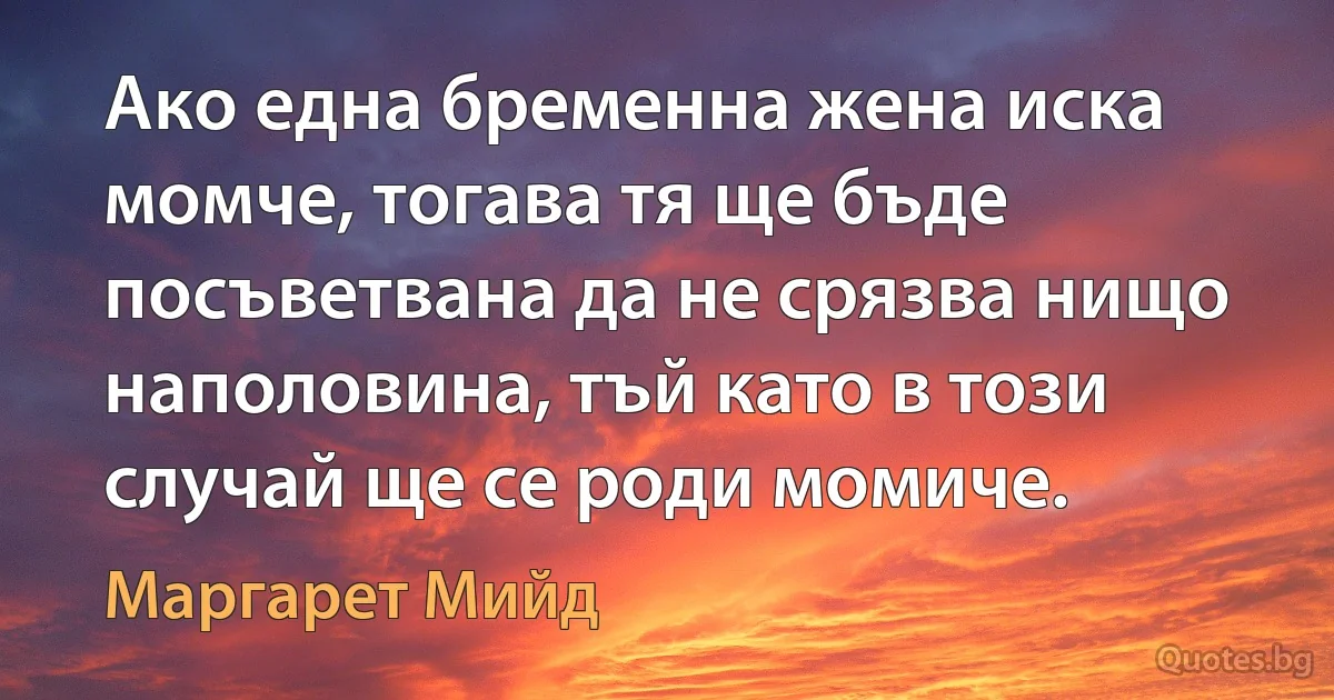 Ако една бременна жена иска момче, тогава тя ще бъде посъветвана да не срязва нищо наполовина, тъй като в този случай ще се роди момиче. (Маргарет Мийд)