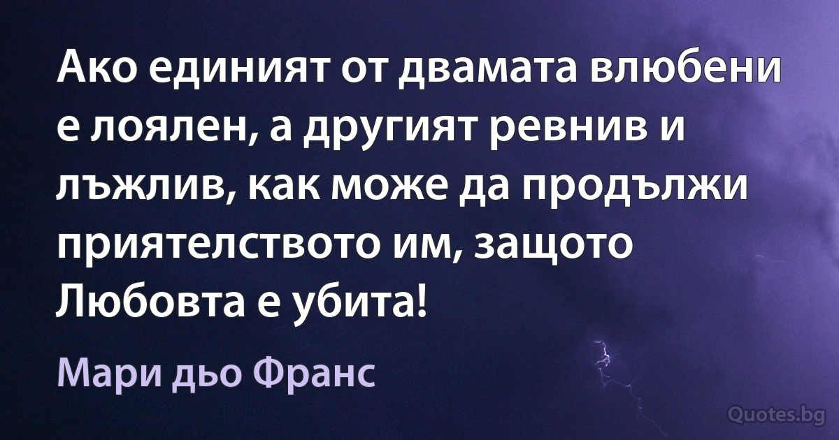 Ако единият от двамата влюбени е лоялен, а другият ревнив и лъжлив, как може да продължи приятелството им, защото Любовта е убита! (Мари дьо Франс)