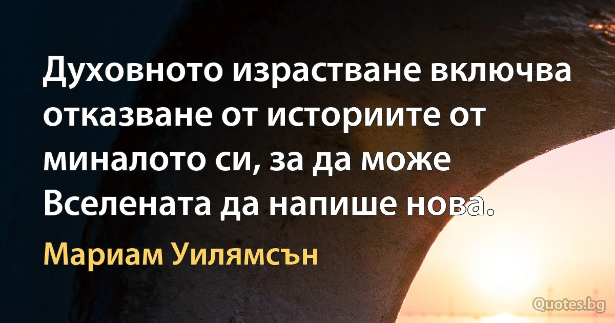 Духовното израстване включва отказване от историите от миналото си, за да може Вселената да напише нова. (Мариам Уилямсън)