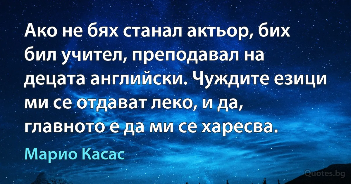 Ако не бях станал актьор, бих бил учител, преподавал на децата английски. Чуждите езици ми се отдават леко, и да, главното е да ми се харесва. (Марио Касас)