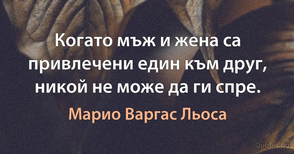 Когато мъж и жена са привлечени един към друг, никой не може да ги спре. (Марио Варгас Льоса)