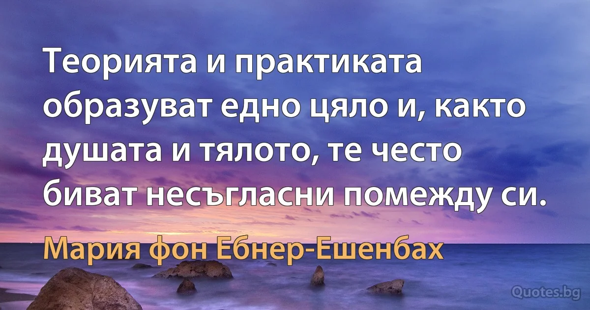 Теорията и практиката образуват едно цяло и, както душата и тялото, те често биват несъгласни помежду си. (Мария фон Ебнер-Ешенбах)