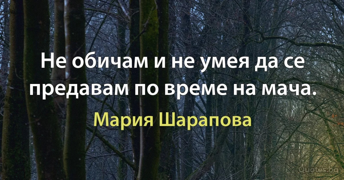 Не обичам и не умея да се предавам по време на мача. (Мария Шарапова)