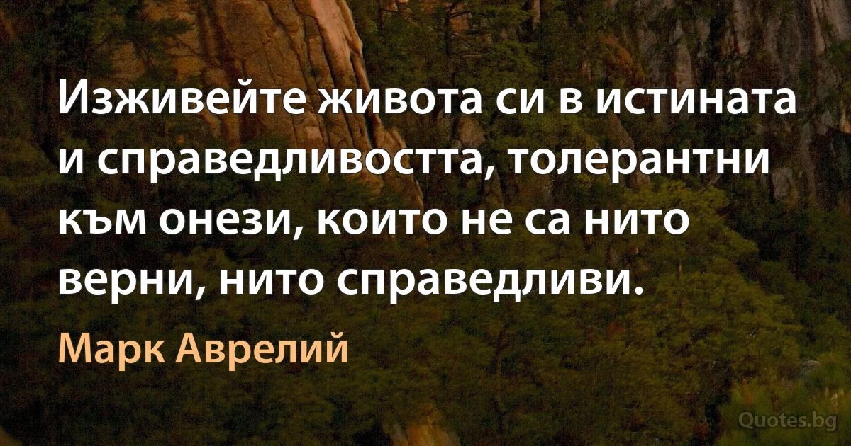 Изживейте живота си в истината и справедливостта, толерантни към онези, които не са нито верни, нито справедливи. (Марк Аврелий)