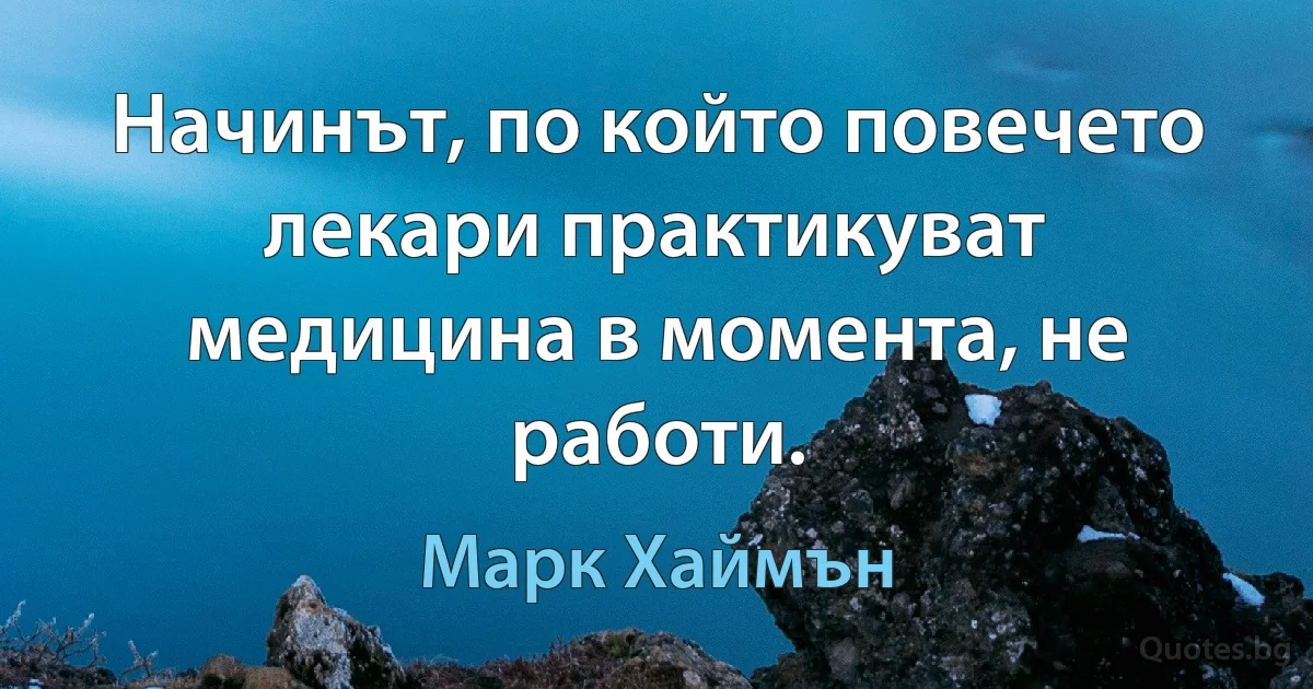 Начинът, по който повечето лекари практикуват медицина в момента, не работи. (Марк Хаймън)