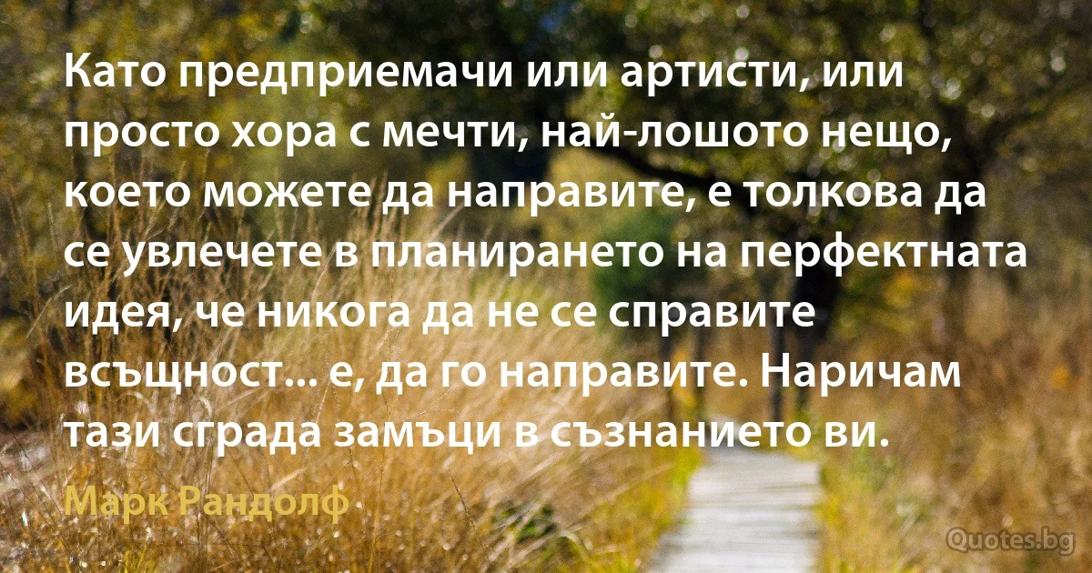 Като предприемачи или артисти, или просто хора с мечти, най-лошото нещо, което можете да направите, е толкова да се увлечете в планирането на перфектната идея, че никога да не се справите всъщност... е, да го направите. Наричам тази сграда замъци в съзнанието ви. (Марк Рандолф)