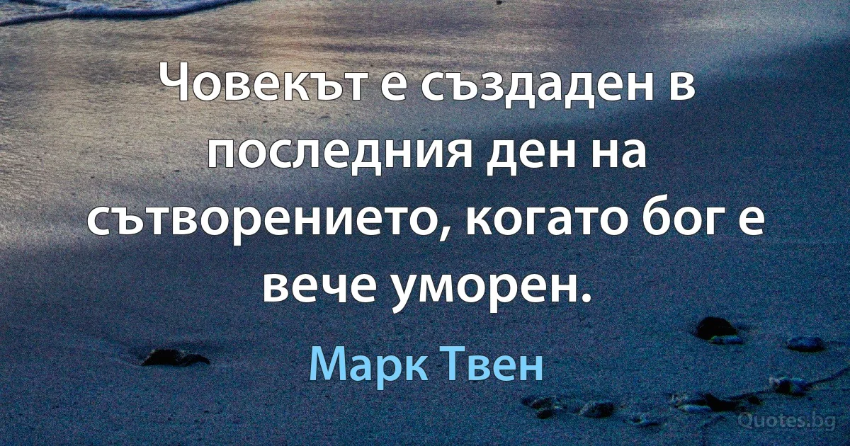 Човекът е създаден в последния ден на сътворението, когато бог е вече уморен. (Марк Твен)