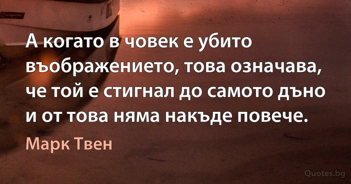 А когато в човек е убито въображението, това означава, че той е стигнал до самото дъно и от това няма накъде повече. (Марк Твен)