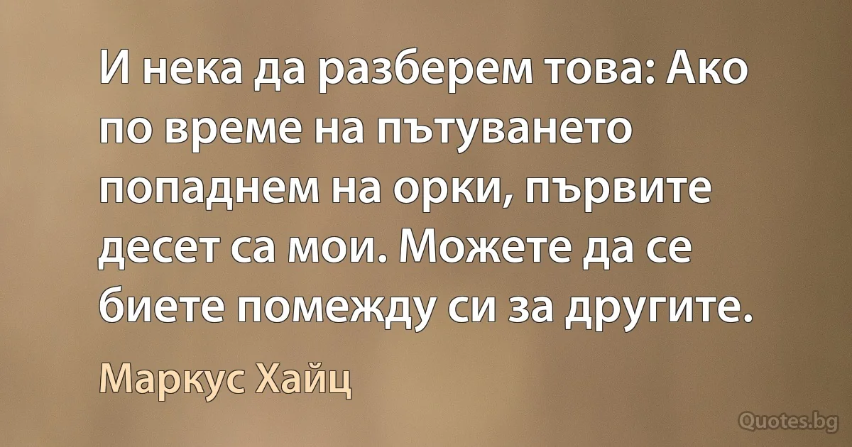 И нека да разберем това: Ако по време на пътуването попаднем на орки, първите десет са мои. Можете да се биете помежду си за другите. (Маркус Хайц)