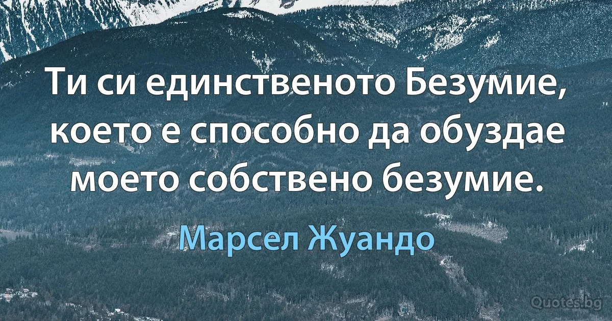 Ти си единственото Безумие, което е способно да обуздае моето собствено безумие. (Марсел Жуандо)