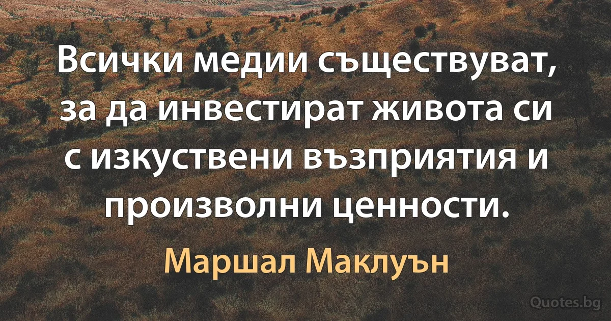 Всички медии съществуват, за да инвестират живота си с изкуствени възприятия и произволни ценности. (Маршал Маклуън)