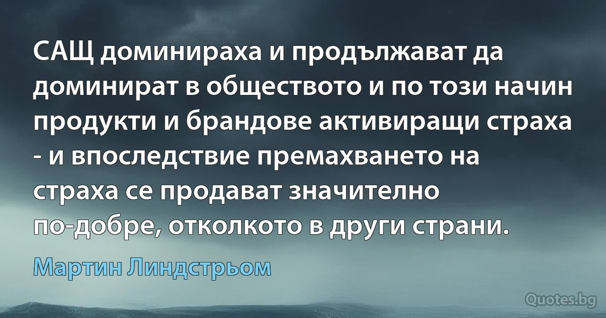 САЩ доминираха и продължават да доминират в обществото и по този начин продукти и брандове активиращи страха - и впоследствие премахването на страха се продават значително по-добре, отколкото в други страни. (Мартин Линдстрьом)