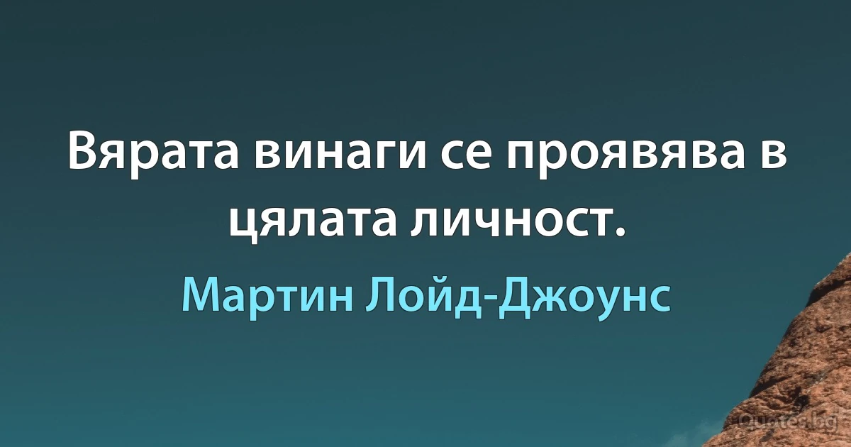 Вярата винаги се проявява в цялата личност. (Мартин Лойд-Джоунс)