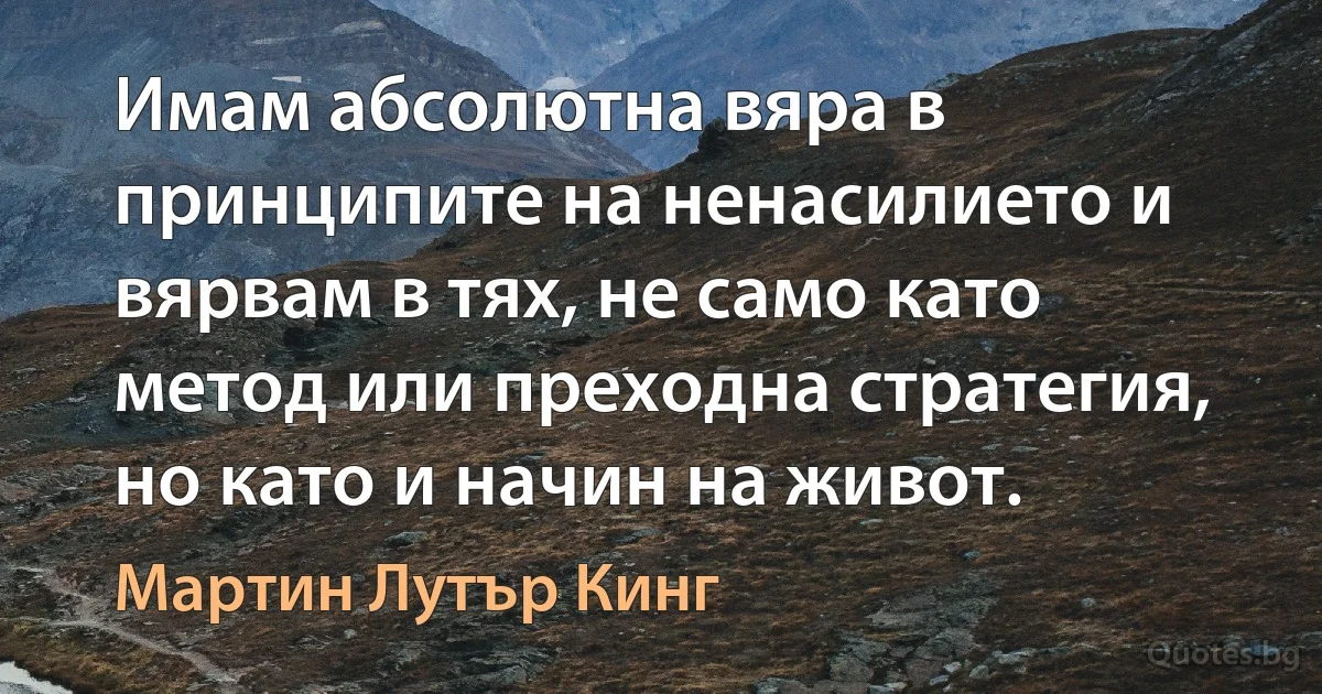 Имам абсолютна вяра в принципите на ненасилието и вярвам в тях, не само като метод или преходна стратегия, но като и начин на живот. (Мартин Лутър Кинг)