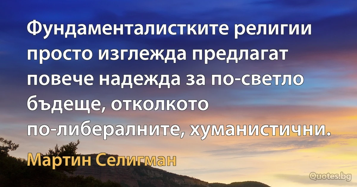 Фундаменталистките религии просто изглежда предлагат повече надежда за по-светло бъдеще, отколкото по-либералните, хуманистични. (Мартин Селигман)