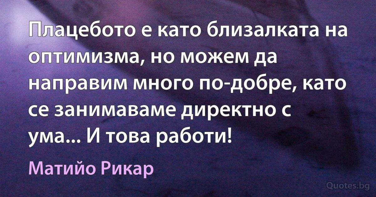 Плацебото е като близалката на оптимизма, но можем да направим много по-добре, като се занимаваме директно с ума... И това работи! (Матийо Рикар)