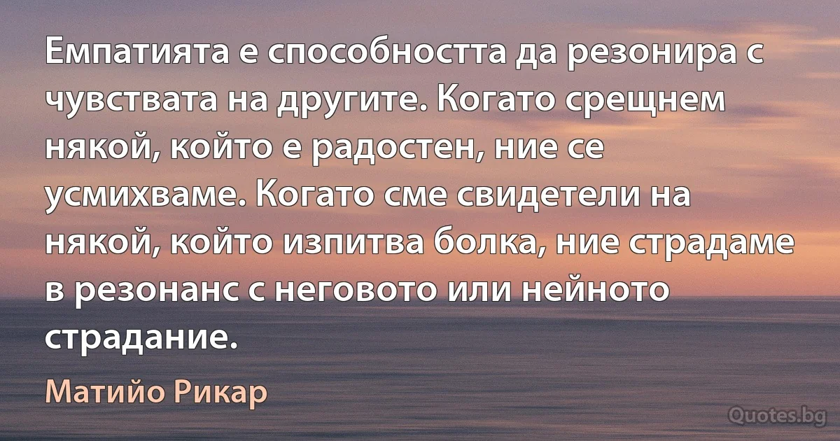 Емпатията е способността да резонира с чувствата на другите. Когато срещнем някой, който е радостен, ние се усмихваме. Когато сме свидетели на някой, който изпитва болка, ние страдаме в резонанс с неговото или нейното страдание. (Матийо Рикар)