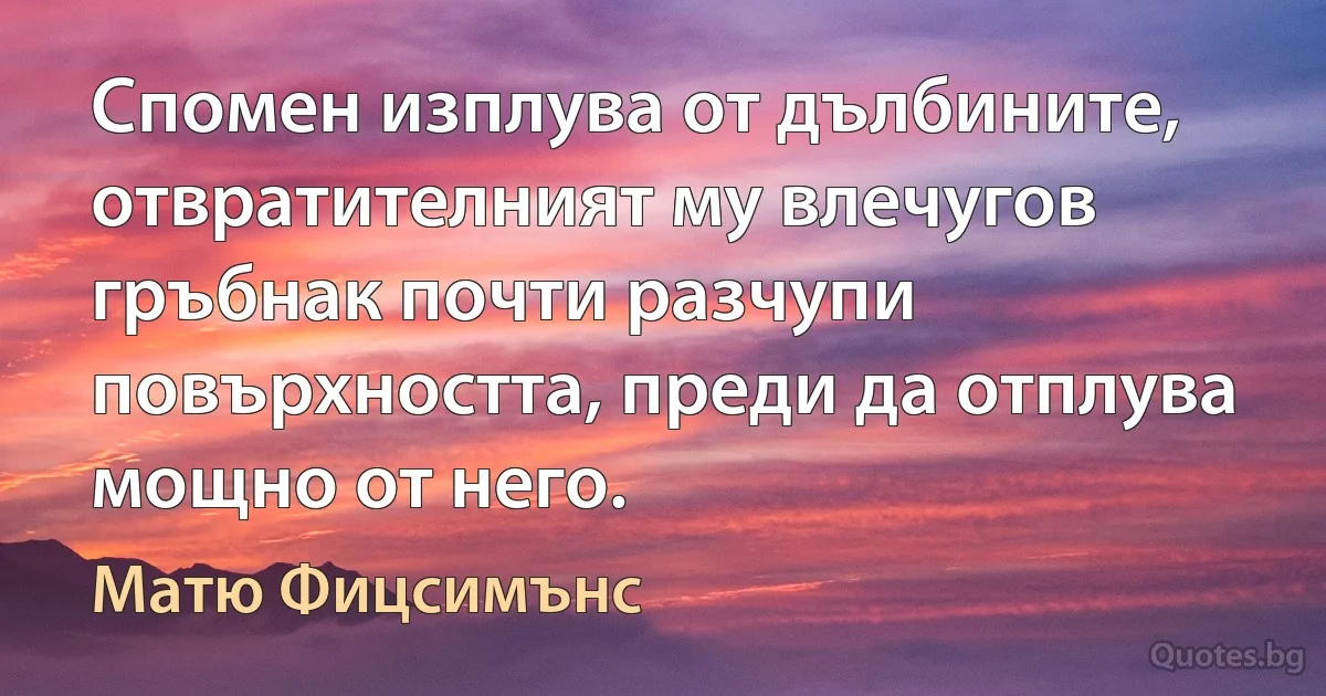 Спомен изплува от дълбините, отвратителният му влечугов гръбнак почти разчупи повърхността, преди да отплува мощно от него. (Матю Фицсимънс)